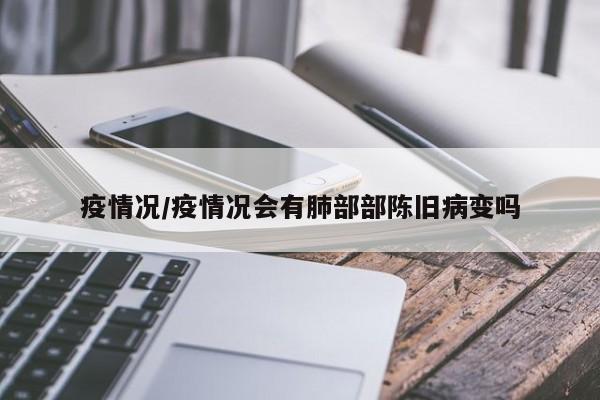 疫情况/疫情况会有肺部部陈旧病变吗