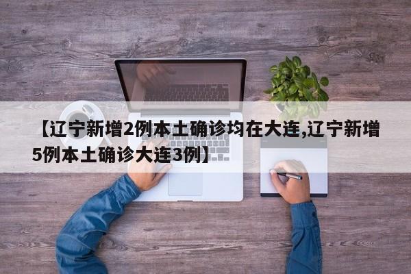【辽宁新增2例本土确诊均在大连,辽宁新增5例本土确诊大连3例】