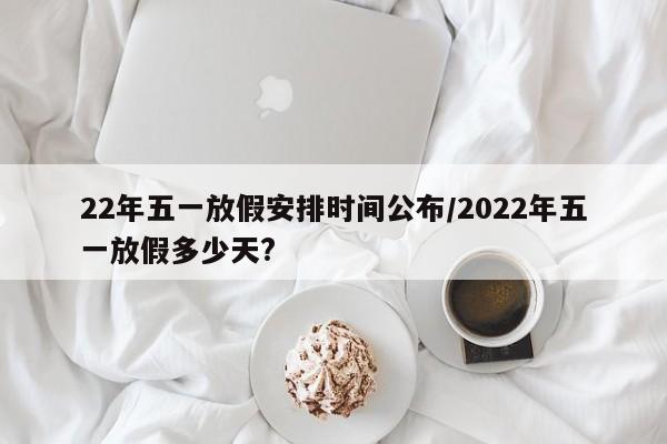 22年五一放假安排时间公布/2022年五一放假多少天?
