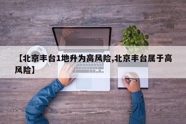 【北京丰台1地升为高风险,北京丰台属于高风险】