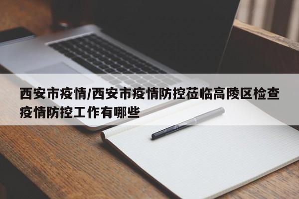 西安市疫情/西安市疫情防控莅临高陵区检查疫情防控工作有哪些
