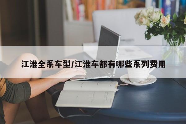 江淮全系车型/江淮车都有哪些系列费用