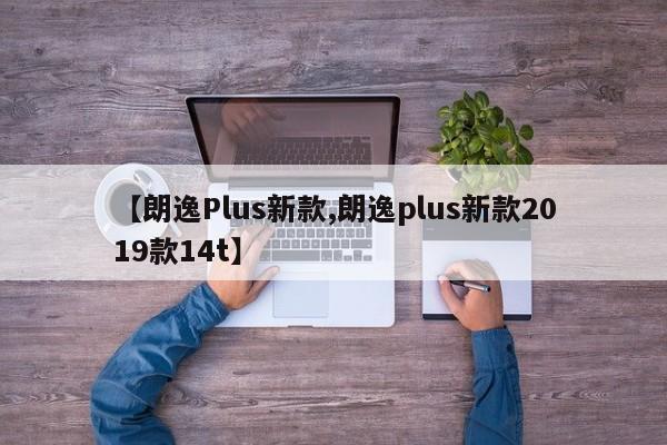 【朗逸Plus新款,朗逸plus新款2019款14t】