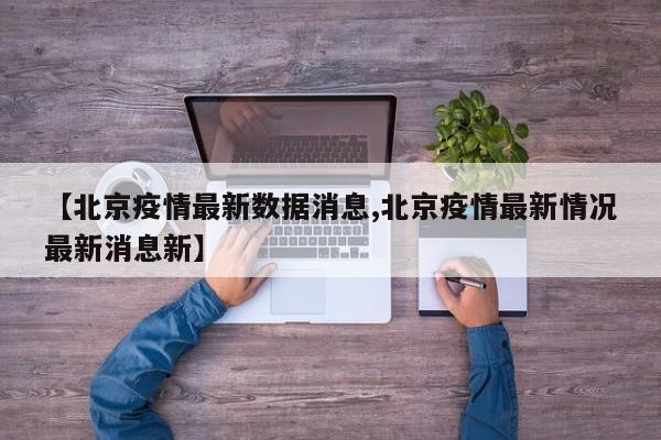 【北京疫情最新数据消息,北京疫情最新情况最新消息新】
