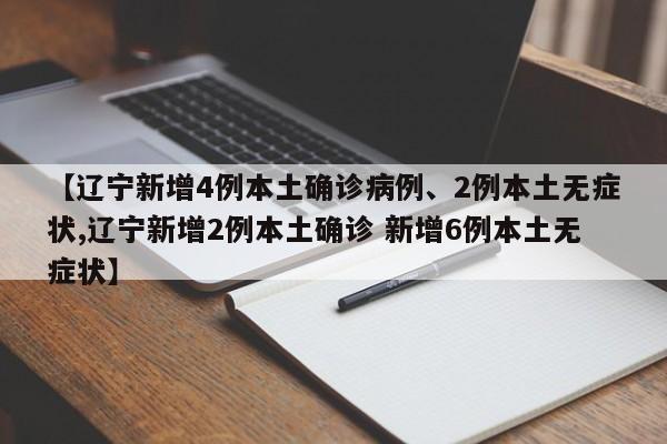 【辽宁新增4例本土确诊病例、2例本土无症状,辽宁新增2例本土确诊 新增6例本土无症状】
