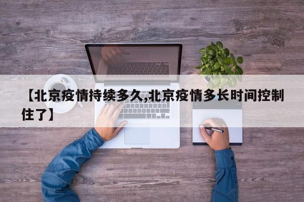 【北京疫情持续多久,北京疫情多长时间控制住了】