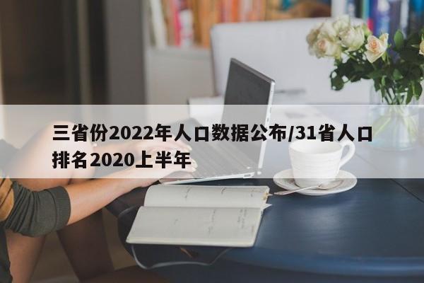 三省份2022年人口数据公布/31省人口排名2020上半年