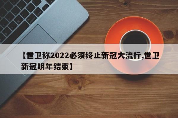【世卫称2022必须终止新冠大流行,世卫 新冠明年结束】