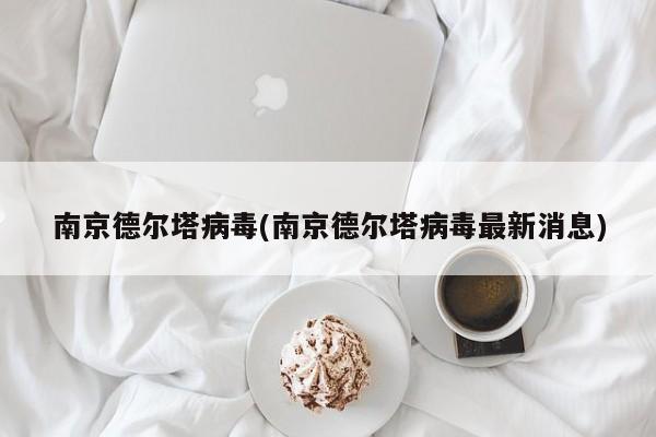 南京德尔塔病毒(南京德尔塔病毒最新消息)