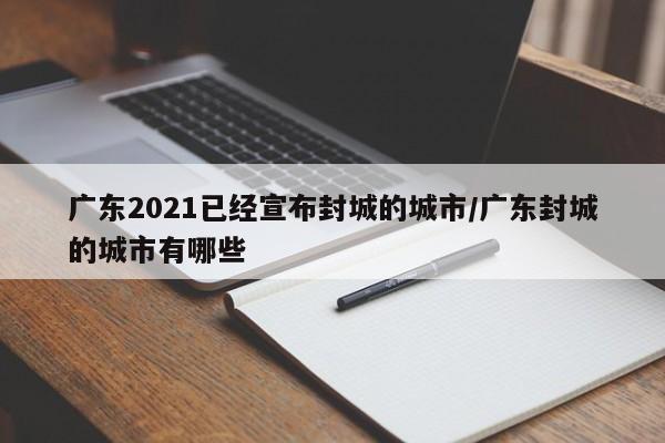 广东2021已经宣布封城的城市/广东封城的城市有哪些
