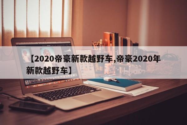 【2020帝豪新款越野车,帝豪2020年新款越野车】
