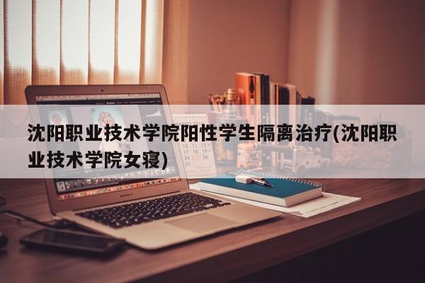 沈阳职业技术学院阳性学生隔离治疗(沈阳职业技术学院女寝)