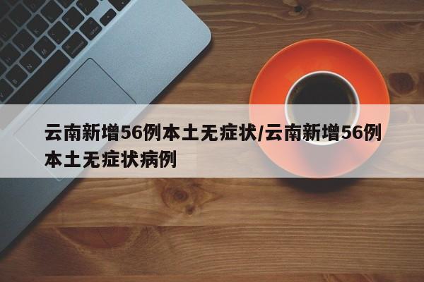 云南新增56例本土无症状/云南新增56例本土无症状病例