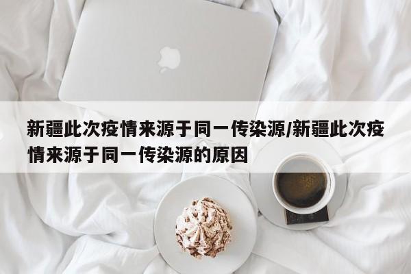 新疆此次疫情来源于同一传染源/新疆此次疫情来源于同一传染源的原因