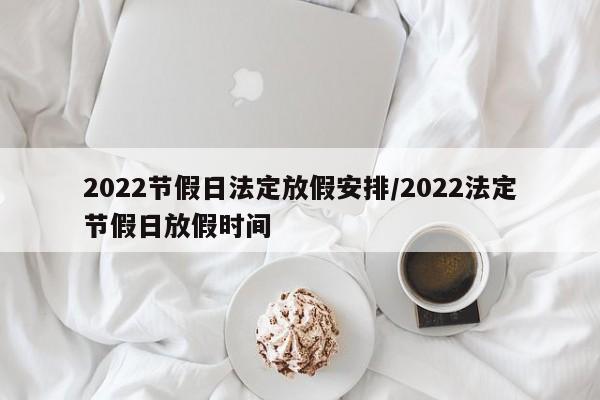 2022节假日法定放假安排/2022法定节假日放假时间