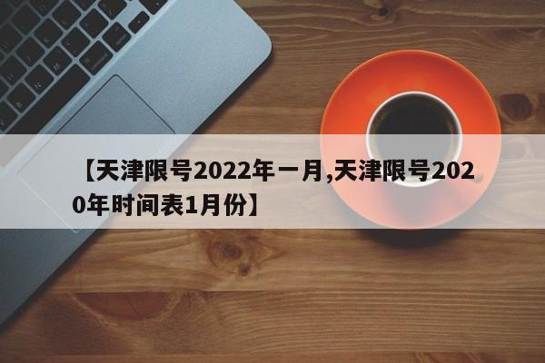 【天津限号2022年一月,天津限号2020年时间表1月份】