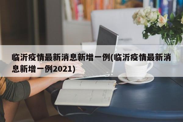 临沂疫情最新消息新增一例(临沂疫情最新消息新增一例2021)