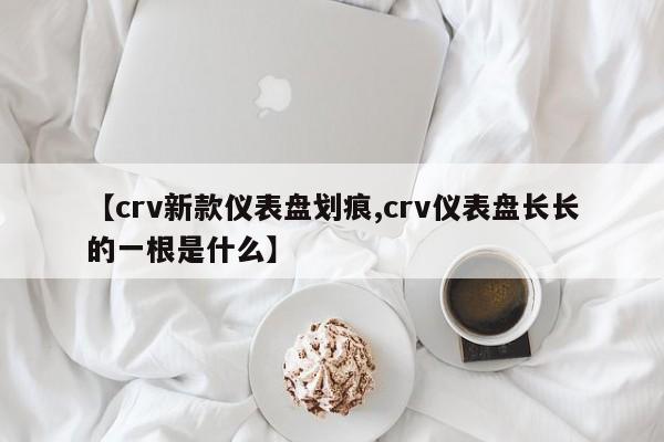 【crv新款仪表盘划痕,crv仪表盘长长的一根是什么】