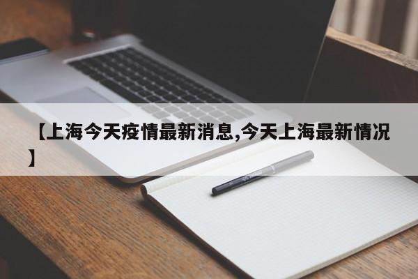 【上海今天疫情最新消息,今天上海最新情况】