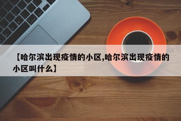 【哈尔滨出现疫情的小区,哈尔滨出现疫情的小区叫什么】