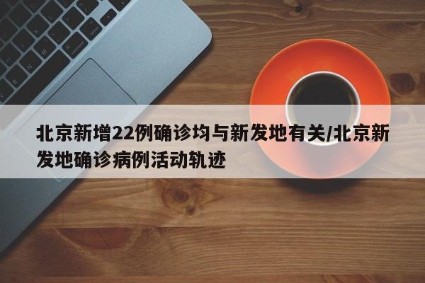 北京新增22例确诊均与新发地有关/北京新发地确诊病例活动轨迹