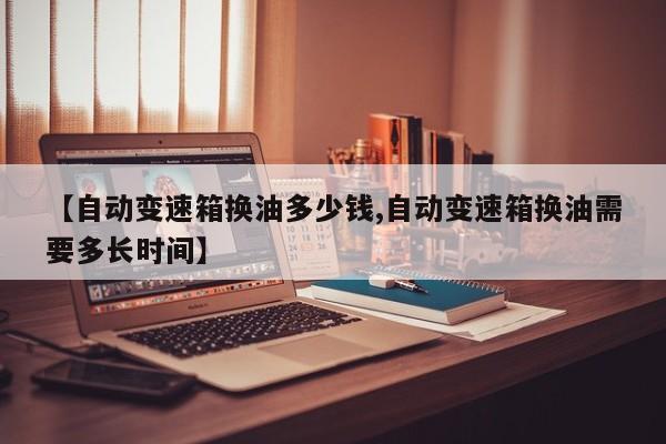 【自动变速箱换油多少钱,自动变速箱换油需要多长时间】