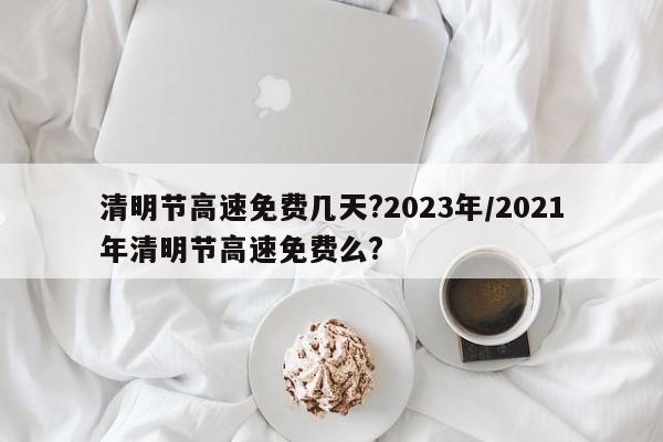 清明节高速免费几天?2023年/2021年清明节高速免费么?