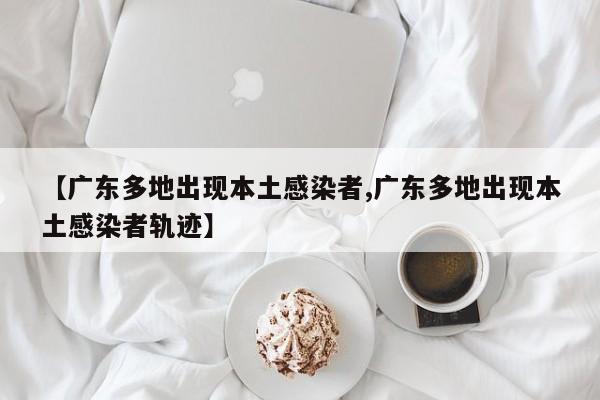 【广东多地出现本土感染者,广东多地出现本土感染者轨迹】