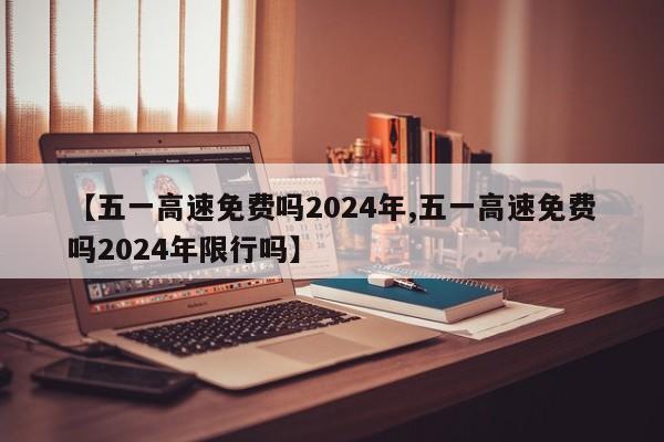 【五一高速免费吗2024年,五一高速免费吗2024年限行吗】