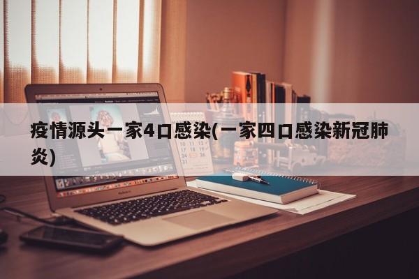 疫情源头一家4口感染(一家四口感染新冠肺炎)