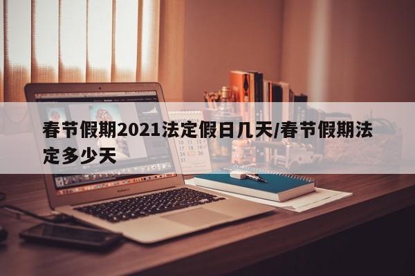 春节假期2021法定假日几天/春节假期法定多少天