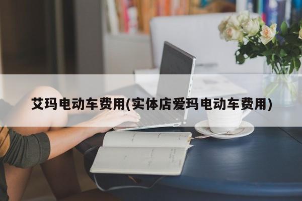 艾玛电动车费用(实体店爱玛电动车费用)