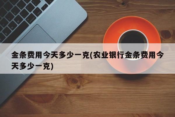 金条费用今天多少一克(农业银行金条费用今天多少一克)