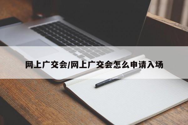 网上广交会/网上广交会怎么申请入场
