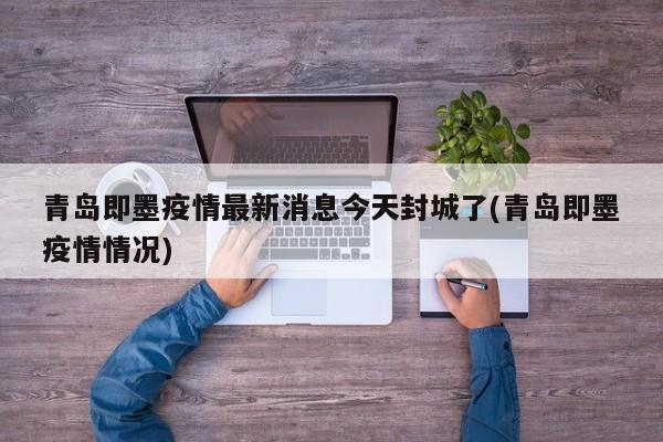 青岛即墨疫情最新消息今天封城了(青岛即墨疫情情况)