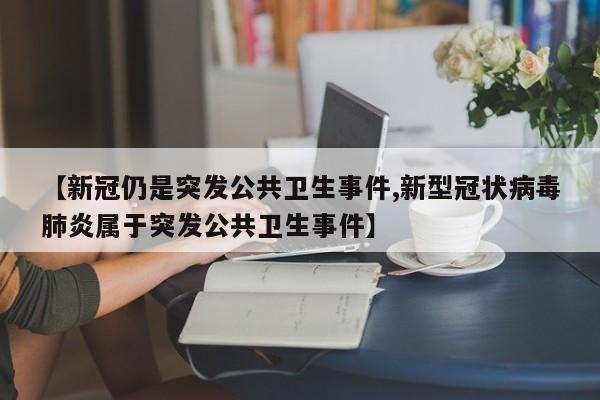 【新冠仍是突发公共卫生事件,新型冠状病毒肺炎属于突发公共卫生事件】
