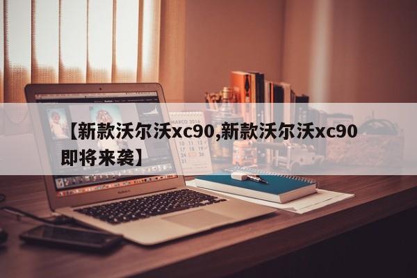 【新款沃尔沃xc90,新款沃尔沃xc90即将来袭】