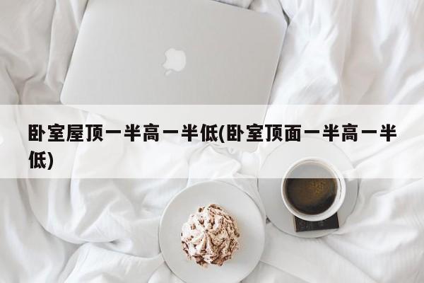 卧室屋顶一半高一半低(卧室顶面一半高一半低)
