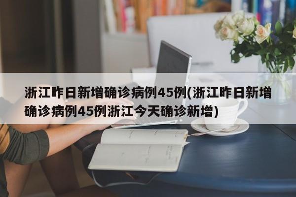 浙江昨日新增确诊病例45例(浙江昨日新增确诊病例45例浙江今天确诊新增)