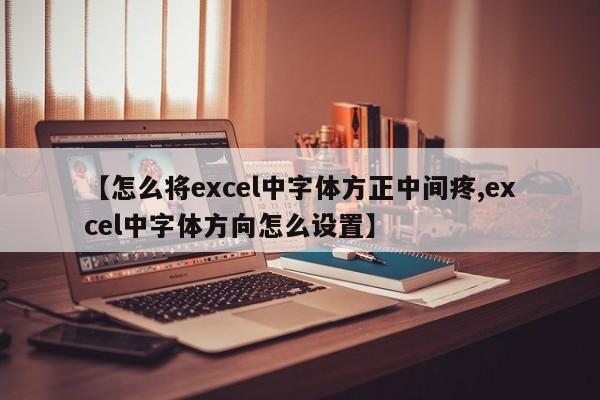 【怎么将excel中字体方正中间疼,excel中字体方向怎么设置】