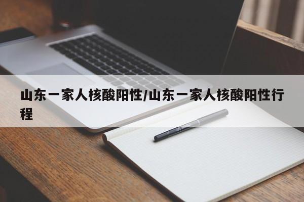 山东一家人核酸阳性/山东一家人核酸阳性行程