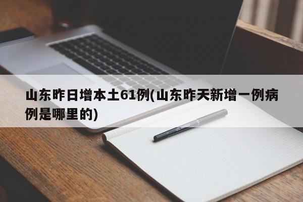 山东昨日增本土61例(山东昨天新增一例病例是哪里的)