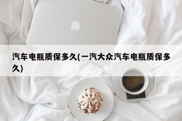 汽车电瓶质保多久(一汽大众汽车电瓶质保多久)