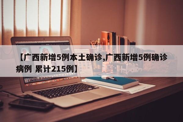 【广西新增5例本土确诊,广西新增5例确诊病例 累计215例】