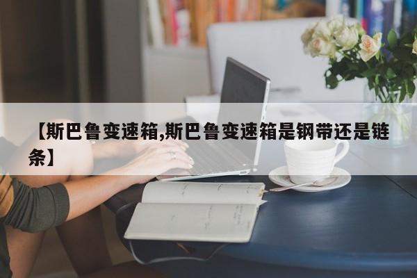 【斯巴鲁变速箱,斯巴鲁变速箱是钢带还是链条】