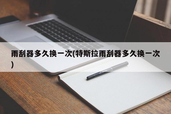 雨刮器多久换一次(特斯拉雨刮器多久换一次)