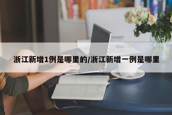 浙江新增1例是哪里的/浙江新增一例是哪里