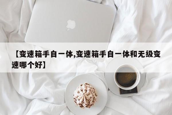 【变速箱手自一体,变速箱手自一体和无级变速哪个好】