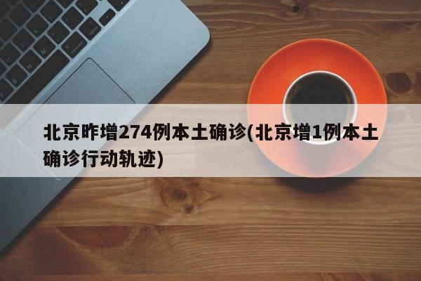 北京昨增274例本土确诊(北京增1例本土确诊行动轨迹)