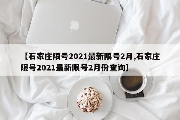 【石家庄限号2021最新限号2月,石家庄限号2021最新限号2月份查询】